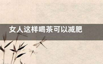 女人这样喝茶可以减肥 不妨试试